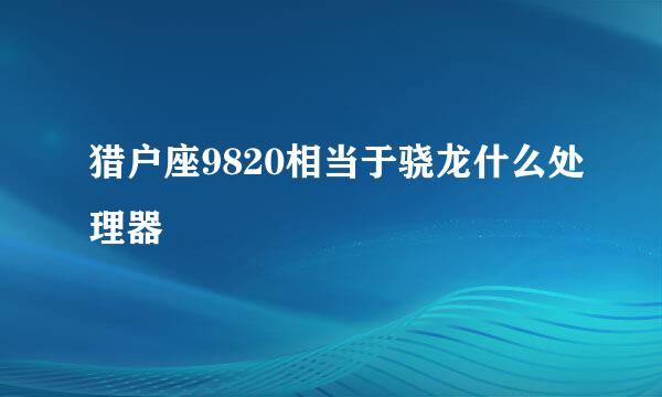猎户座9820相当于骁龙什么处理器