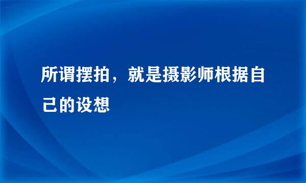 所谓摆拍，就是摄影师根据自己的设想