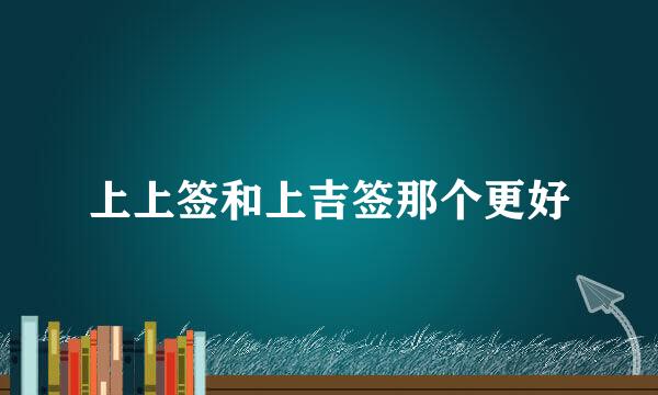上上签和上吉签那个更好