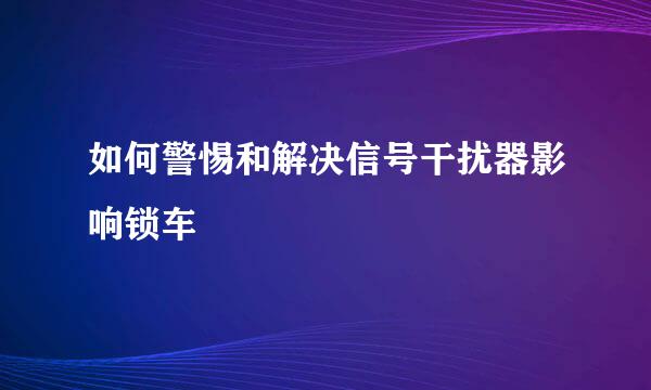 如何警惕和解决信号干扰器影响锁车