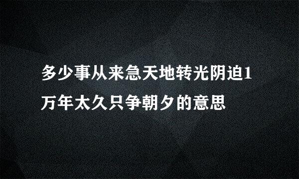 多少事从来急天地转光阴迫1万年太久只争朝夕的意思