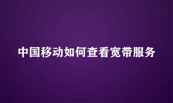 中国移动如何查看宽带服务