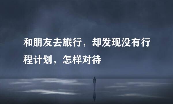 和朋友去旅行，却发现没有行程计划，怎样对待