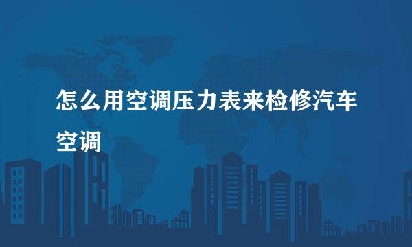 怎么用空调压力表来检修汽车空调