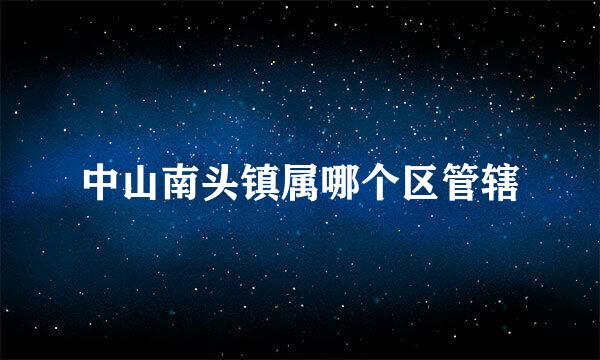 中山南头镇属哪个区管辖
