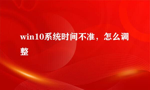 win10系统时间不准，怎么调整