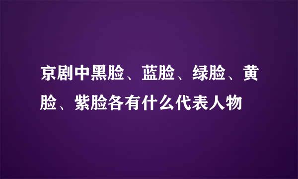 京剧中黑脸、蓝脸、绿脸、黄脸、紫脸各有什么代表人物