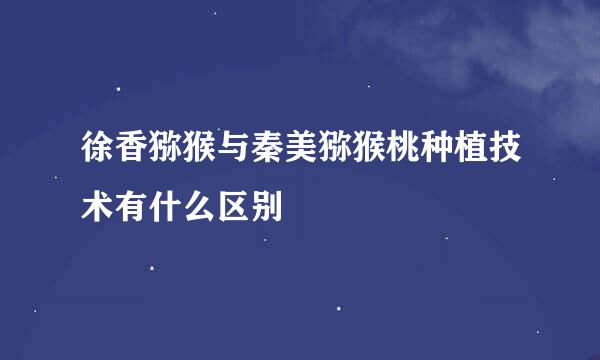 徐香猕猴与秦美猕猴桃种植技术有什么区别