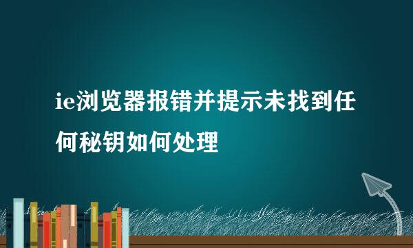 ie浏览器报错并提示未找到任何秘钥如何处理