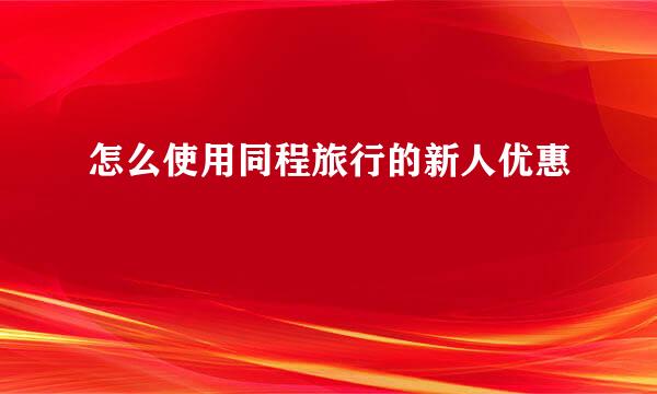 怎么使用同程旅行的新人优惠劵
