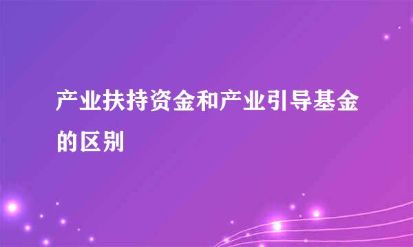 产业扶持资金和产业引导基金的区别
