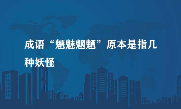 成语“魑魅魍魉”原本是指几种妖怪