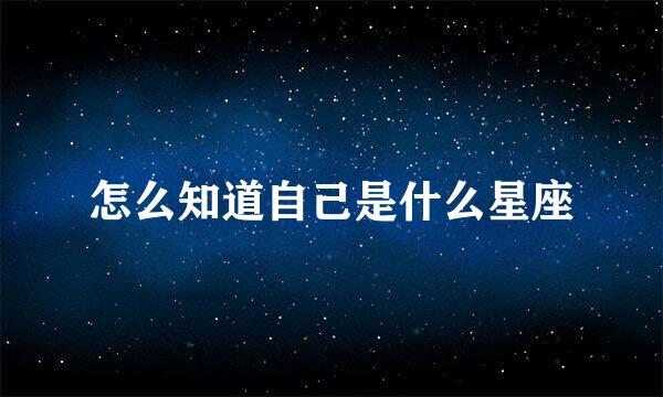 怎么知道自己是什么星座