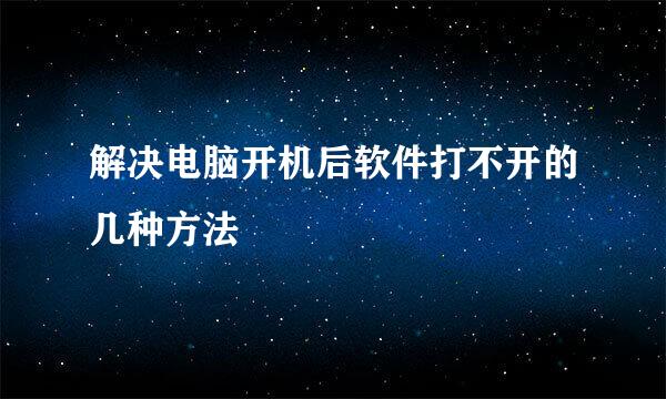 解决电脑开机后软件打不开的几种方法