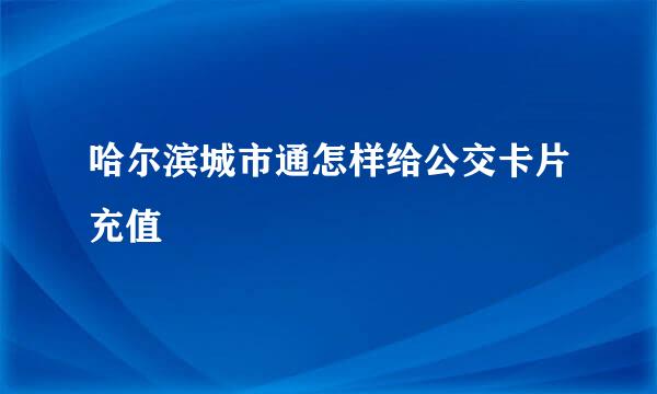 哈尔滨城市通怎样给公交卡片充值