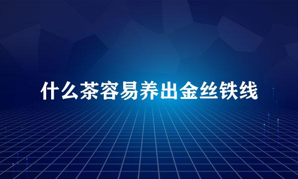 什么茶容易养出金丝铁线
