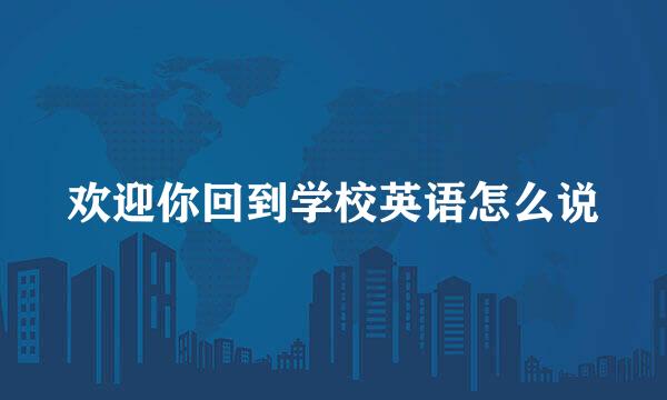 欢迎你回到学校英语怎么说