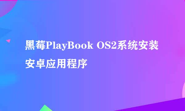 黑莓PlayBook OS2系统安装安卓应用程序