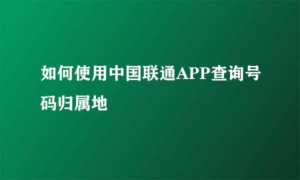 如何使用中国联通APP查询号码归属地