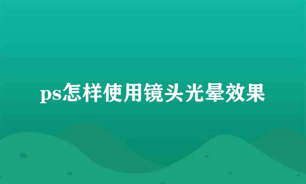 ps怎样使用镜头光晕效果