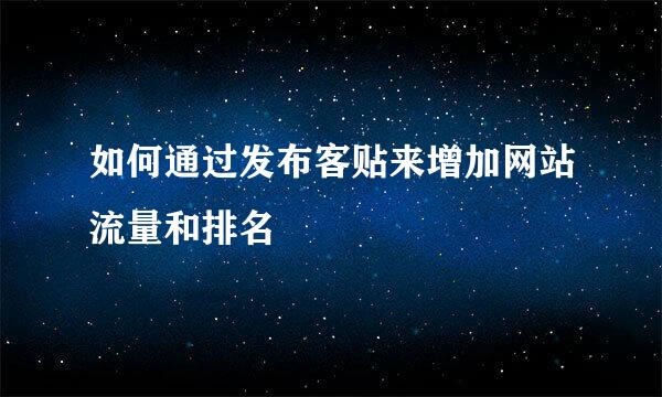 如何通过发布客贴来增加网站流量和排名