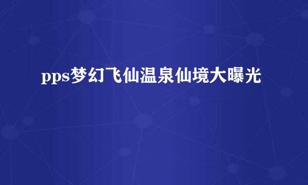 pps梦幻飞仙温泉仙境大曝光