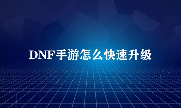 DNF手游怎么快速升级