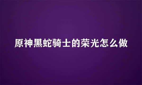 原神黑蛇骑士的荣光怎么做