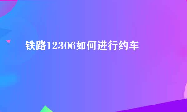 铁路12306如何进行约车