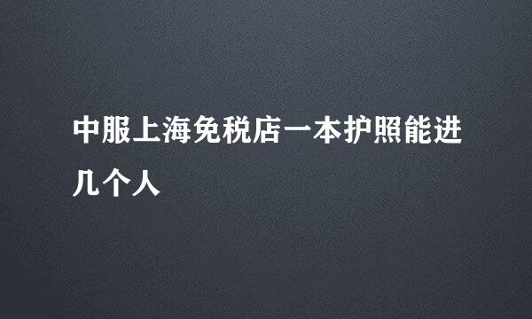 中服上海免税店一本护照能进几个人