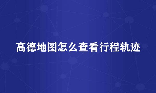高德地图怎么查看行程轨迹