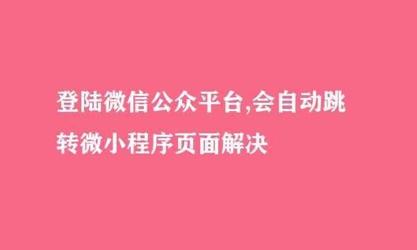 登陆微信公众平台,会自动跳转微小程序页面解决