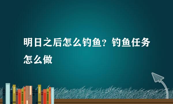 明日之后怎么钓鱼?钓鱼任务怎么做