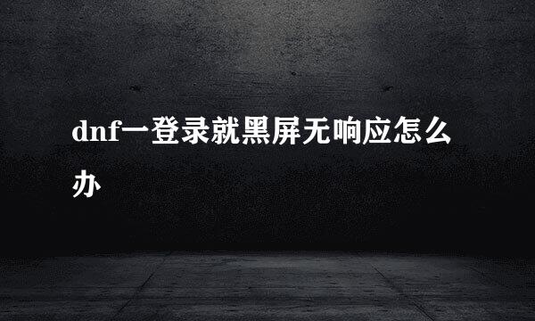 dnf一登录就黑屏无响应怎么办