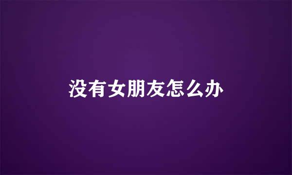没有女朋友怎么办