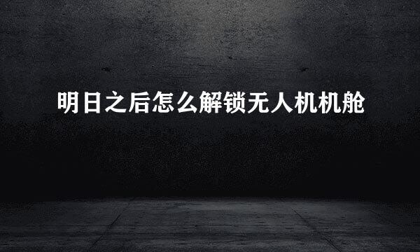 明日之后怎么解锁无人机机舱