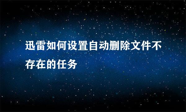 迅雷如何设置自动删除文件不存在的任务