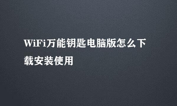 WiFi万能钥匙电脑版怎么下载安装使用
