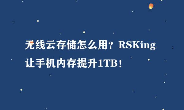 无线云存储怎么用？RSKing让手机内存提升1TB！