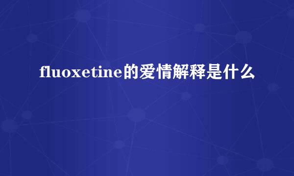 fluoxetine的爱情解释是什么