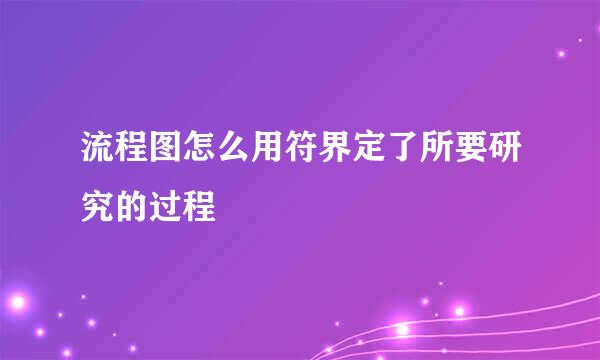 流程图怎么用符界定了所要研究的过程