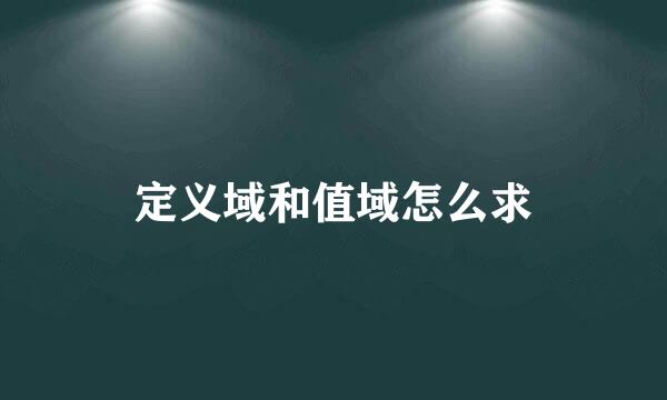 定义域和值域怎么求