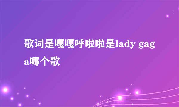 歌词是嘎嘎呼啦啦是lady gaga哪个歌