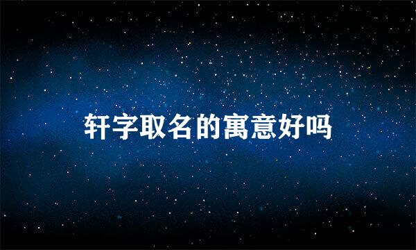 轩字取名的寓意好吗