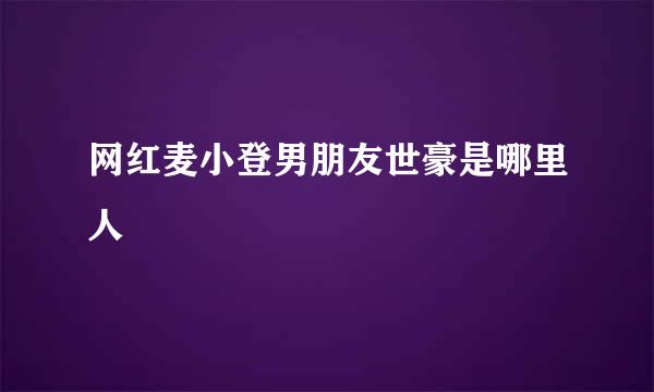 网红麦小登男朋友世豪是哪里人
