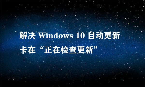 解决 Windows 10 自动更新卡在“正在检查更新”