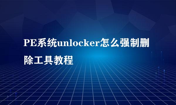 PE系统unlocker怎么强制删除工具教程