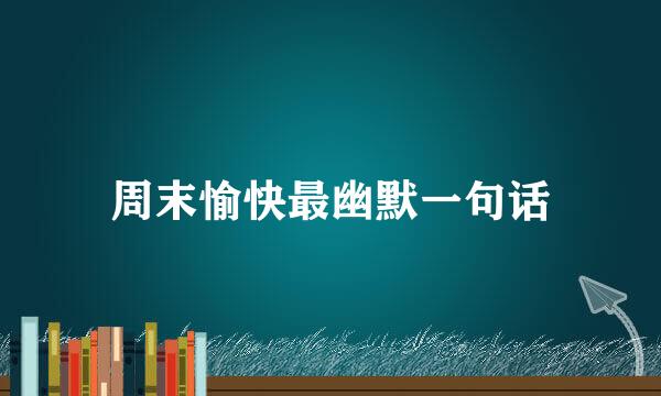 周末愉快最幽默一句话