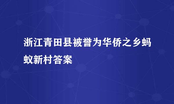 浙江青田县被誉为华侨之乡蚂蚁新村答案