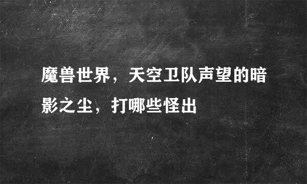 魔兽世界，天空卫队声望的暗影之尘，打哪些怪出